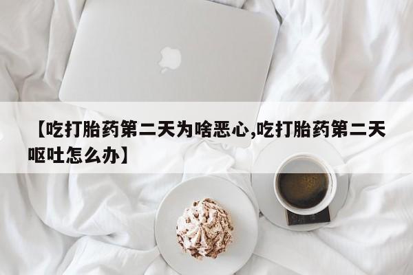 打胎药大月份用联系微信【吃打胎药第二天为啥恶心,吃打胎药第二天呕吐怎么办】
