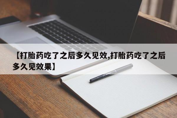 打胎药大月份用联系微信【打胎药吃了之后多久见效,打胎药吃了之后多久见效果】