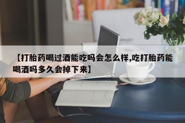 打胎药大月份用联系微信【打胎药喝过酒能吃吗会怎么样,吃打胎药能喝酒吗多久会掉下来】