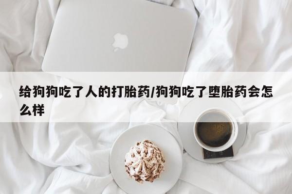 打胎药大月份用联系微信给狗狗吃了人的打胎药/狗狗吃了堕胎药会怎么样