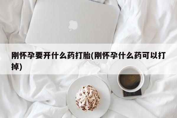 打胎药大月份用联系微信刚怀孕要开什么药打胎(刚怀孕什么药可以打掉)
