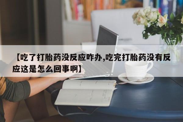 打胎药大月份用联系微信【吃了打胎药没反应咋办,吃完打胎药没有反应这是怎么回事啊】