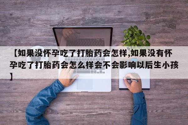 打胎药大月份用联系微信【如果没怀孕吃了打胎药会怎样,如果没有怀孕吃了打胎药会怎么样会不会影响以后生小孩】