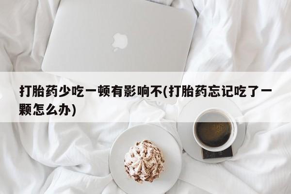 打胎药大月份用联系微信打胎药少吃一顿有影响不(打胎药忘记吃了一颗怎么办)