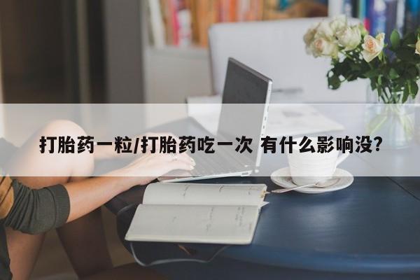 打胎药大月份用联系微信打胎药一粒/打胎药吃一次 有什么影响没?