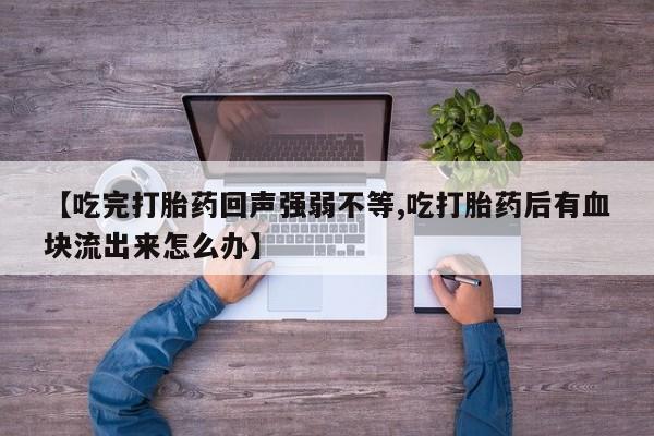 打胎药大月份用联系微信【吃完打胎药回声强弱不等,吃打胎药后有血块流出来怎么办】