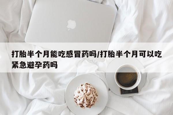 打胎药大月份用联系微信打胎半个月能吃感冒药吗/打胎半个月可以吃紧急避孕药吗