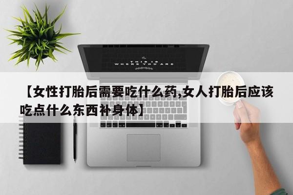 打胎药大月份用联系微信【女性打胎后需要吃什么药,女人打胎后应该吃点什么东西补身体】
