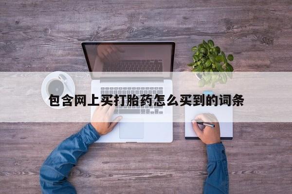 打胎药大月份用联系微信包含网上买打胎药怎么买到的词条