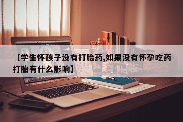 打胎药大月份用联系微信【学生怀孩子没有打胎药,如果没有怀孕吃药打胎有什么影响】