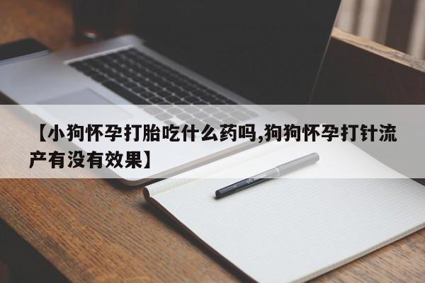 打胎药大月份用联系微信【小狗怀孕打胎吃什么药吗,狗狗怀孕打针流产有没有效果】