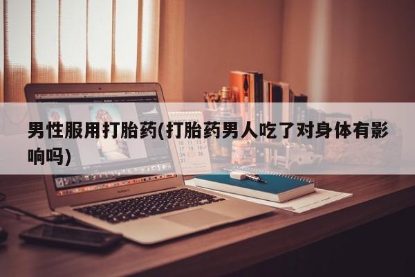 打胎药大月份用联系微信男性服用打胎药(打胎药男人吃了对身体有影响吗)