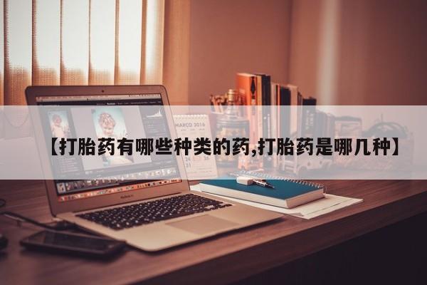 打胎药大月份用联系微信【打胎药有哪些种类的药,打胎药是哪几种】