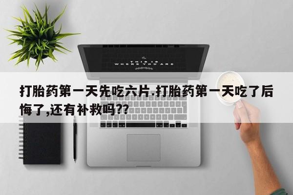 打胎药大月份用联系微信打胎药第一天先吃六片.打胎药第一天吃了后悔了,还有补救吗?？