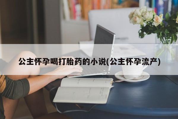 打胎药大月份用联系微信公主怀孕喝打胎药的小说(公主怀孕流产)