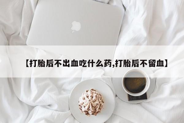 打胎药大月份用联系微信【打胎后不出血吃什么药,打胎后不留血】