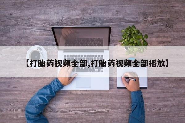 打胎药大月份用联系微信【打胎药视频全部,打胎药视频全部播放】
