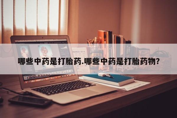 打胎药大月份用联系微信哪些中药是打胎药.哪些中药是打胎药物？