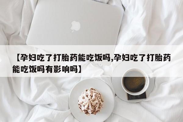 打胎药大月份用联系微信【孕妇吃了打胎药能吃饭吗,孕妇吃了打胎药能吃饭吗有影响吗】