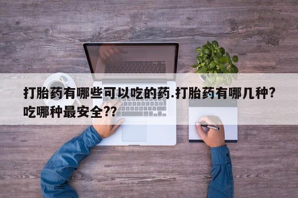 打胎药大月份用联系微信打胎药有哪些可以吃的药.打胎药有哪几种?吃哪种最安全?？