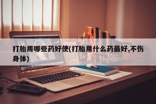 打胎药大月份用联系微信打胎用哪些药好使(打胎用什么药最好,不伤身体)