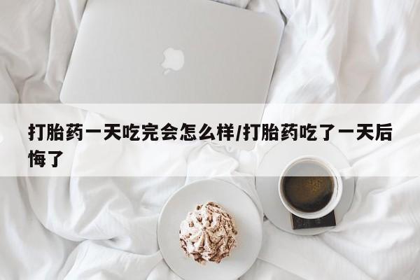 打胎药大月份用联系微信打胎药一天吃完会怎么样/打胎药吃了一天后悔了