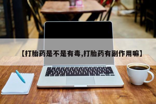 打胎药大月份用联系微信【打胎药是不是有毒,打胎药有副作用嘛】