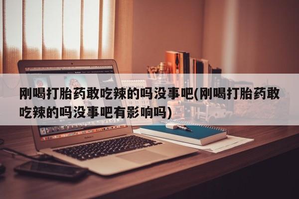 打胎药大月份用联系微信刚喝打胎药敢吃辣的吗没事吧(刚喝打胎药敢吃辣的吗没事吧有影响吗)