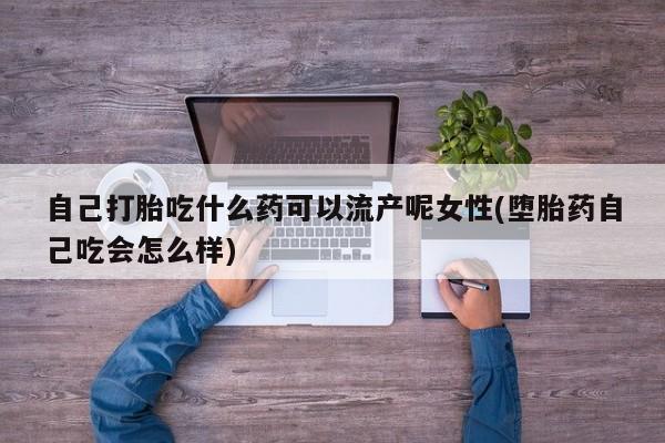打胎药大月份用联系微信自己打胎吃什么药可以流产呢女性(堕胎药自己吃会怎么样)