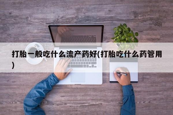 打胎药大月份用联系微信打胎一般吃什么流产药好(打胎吃什么药管用)
