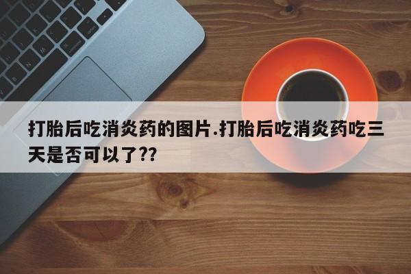 打胎药大月份用联系微信打胎后吃消炎药的图片.打胎后吃消炎药吃三天是否可以了?？