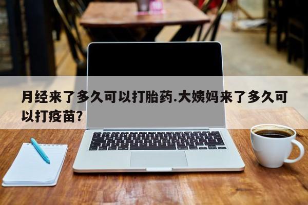 打胎药大月份用联系微信月经来了多久可以打胎药.大姨妈来了多久可以打疫苗？