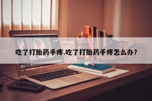 打胎药大月份用联系微信吃了打胎药手疼.吃了打胎药手疼怎么办？