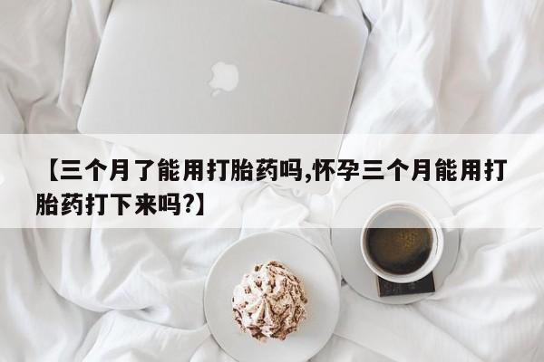 打胎药大月份用联系微信【三个月了能用打胎药吗,怀孕三个月能用打胎药打下来吗?】