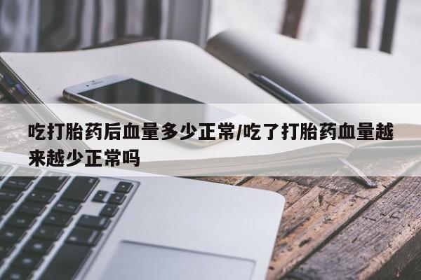 打胎药大月份用联系微信吃打胎药后血量多少正常/吃了打胎药血量越来越少正常吗