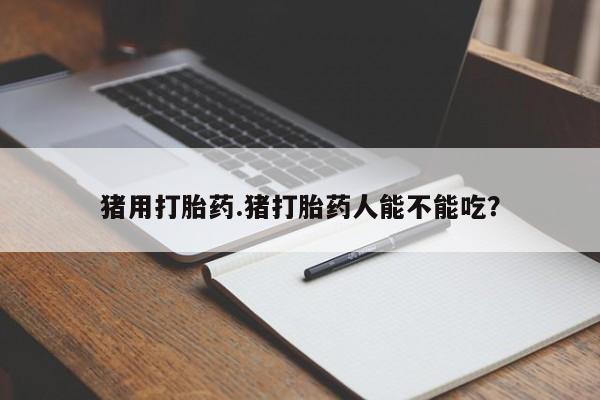 打胎药大月份用联系微信猪用打胎药.猪打胎药人能不能吃？