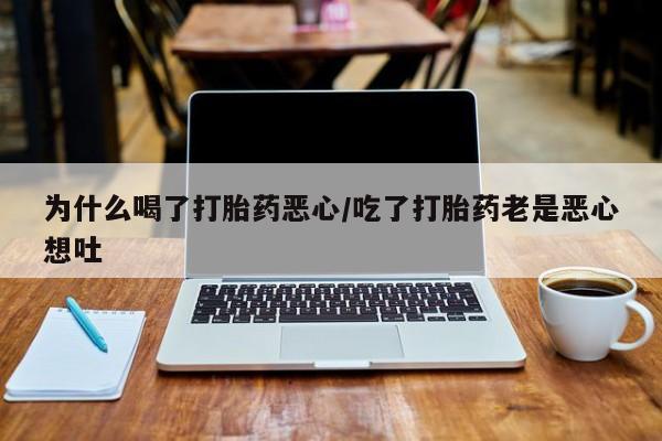 打胎药大月份用联系微信为什么喝了打胎药恶心/吃了打胎药老是恶心想吐