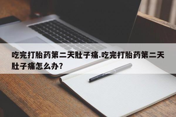 打胎药大月份用联系微信吃完打胎药第二天肚子痛.吃完打胎药第二天肚子痛怎么办？