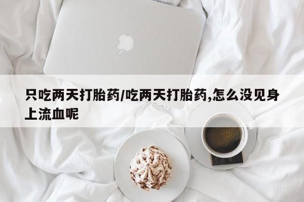 打胎药大月份用联系微信只吃两天打胎药/吃两天打胎药,怎么没见身上流血呢