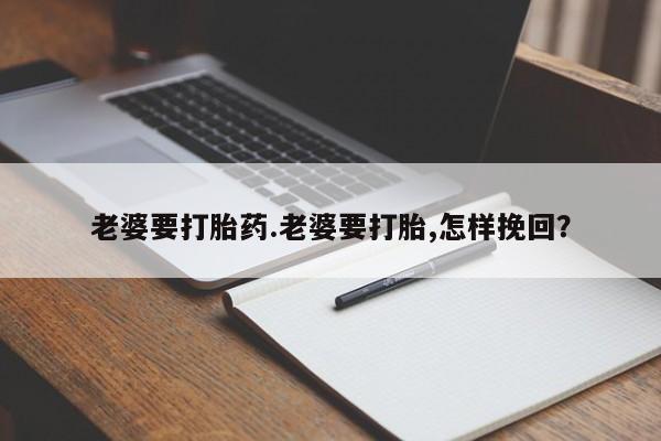 打胎药大月份用联系微信老婆要打胎药.老婆要打胎,怎样挽回？
