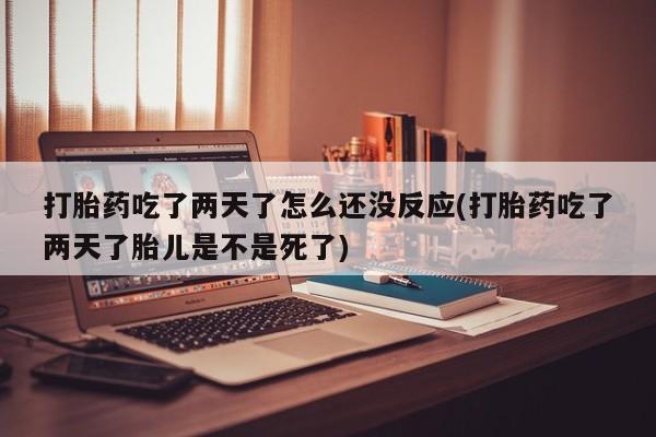 打胎药大月份用联系微信打胎药吃了两天了怎么还没反应(打胎药吃了两天了胎儿是不是死了)