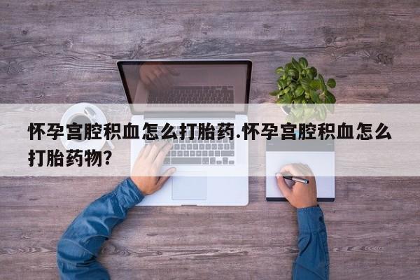 打胎药大月份用联系微信怀孕宫腔积血怎么打胎药.怀孕宫腔积血怎么打胎药物？