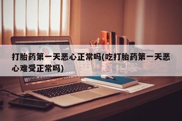 打胎药大月份用联系微信打胎药第一天恶心正常吗(吃打胎药第一天恶心难受正常吗)