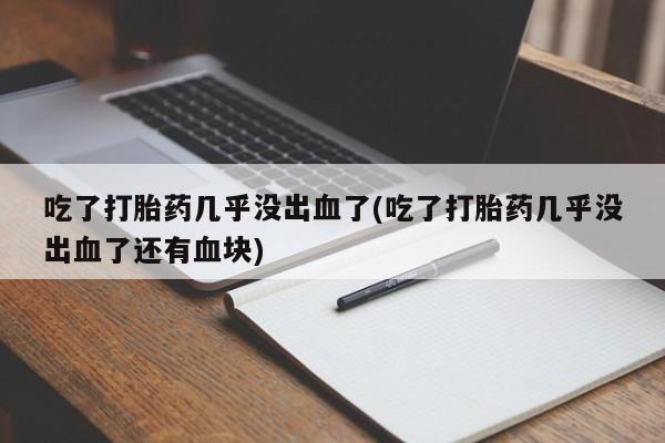 打胎药大月份用联系微信吃了打胎药几乎没出血了(吃了打胎药几乎没出血了还有血块)
