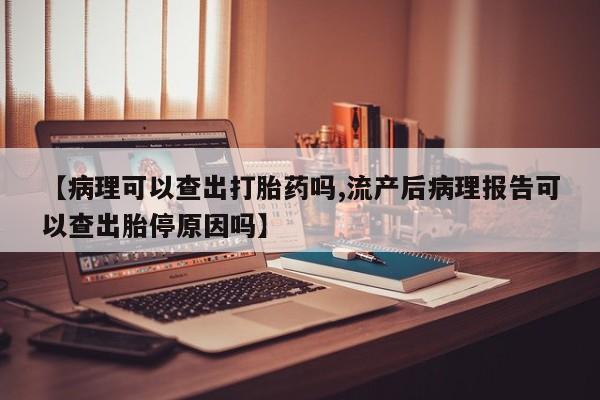 打胎药大月份用联系微信【病理可以查出打胎药吗,流产后病理报告可以查出胎停原因吗】
