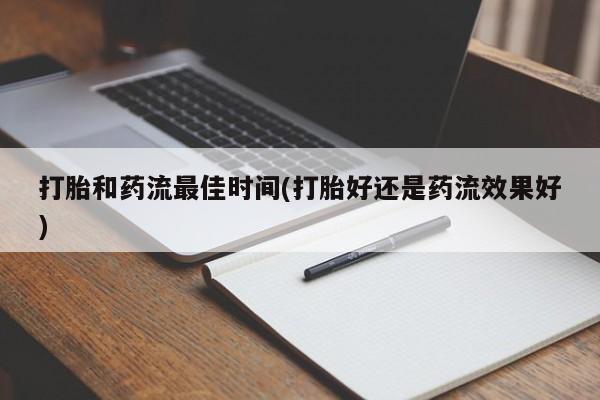 打胎药大月份用联系微信打胎和药流最佳时间(打胎好还是药流效果好)