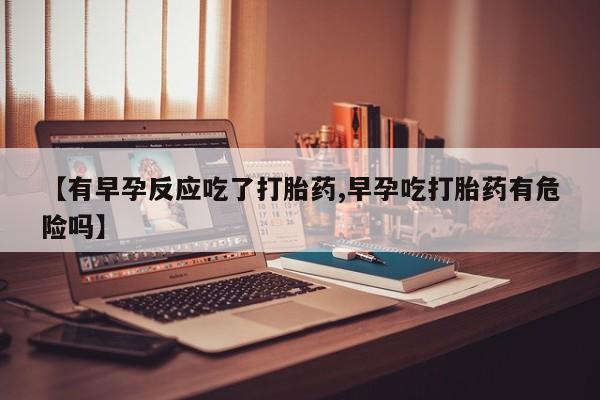 打胎药大月份用联系微信【有早孕反应吃了打胎药,早孕吃打胎药有危险吗】
