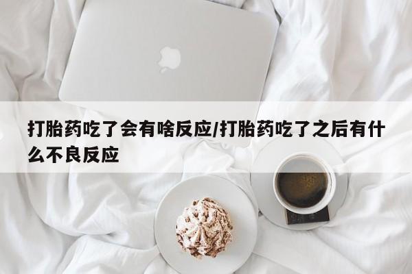 打胎药大月份用联系微信打胎药吃了会有啥反应/打胎药吃了之后有什么不良反应