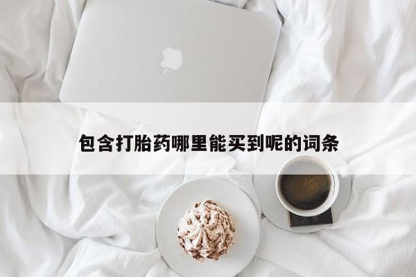 打胎药大月份用联系微信包含打胎药哪里能买到呢的词条