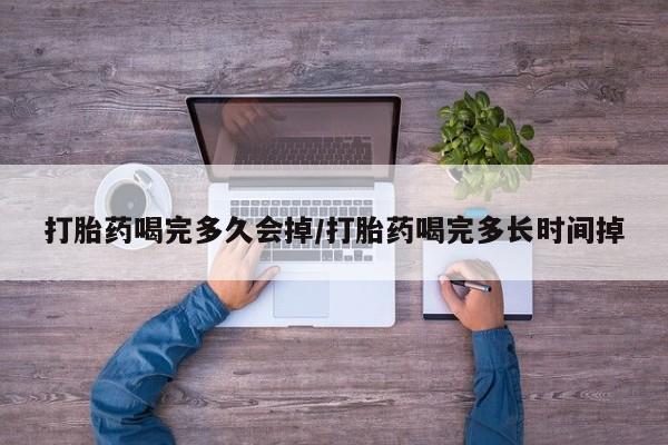 打胎药大月份用联系微信打胎药喝完多久会掉/打胎药喝完多长时间掉